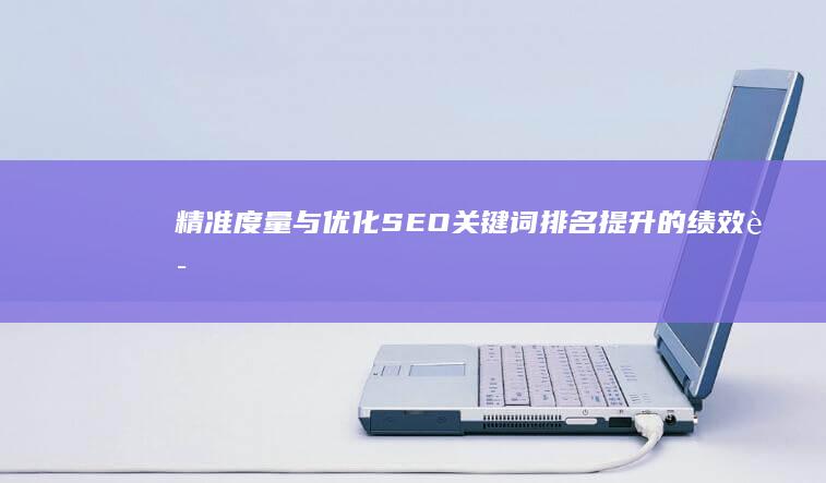 精准度量与优化：SEO关键词排名提升的绩效评估策略