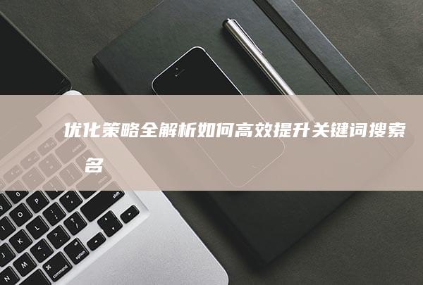 优化策略全解析：如何高效提升关键词搜索排名